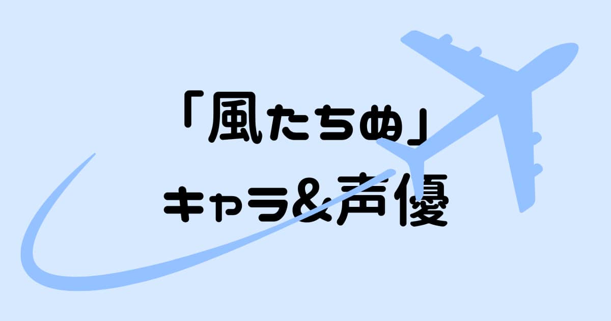 【風立ちぬ】各キャラクターの声優&キャストも文字数追加